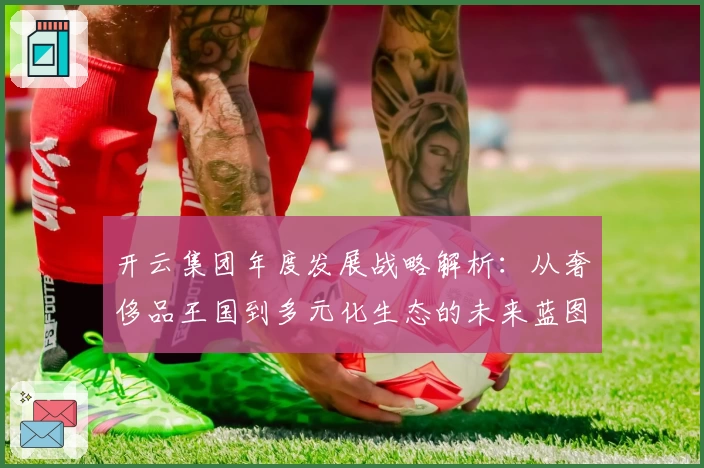 开云集团年度发展战略解析：从奢侈品王国到多元化生态的未来蓝图