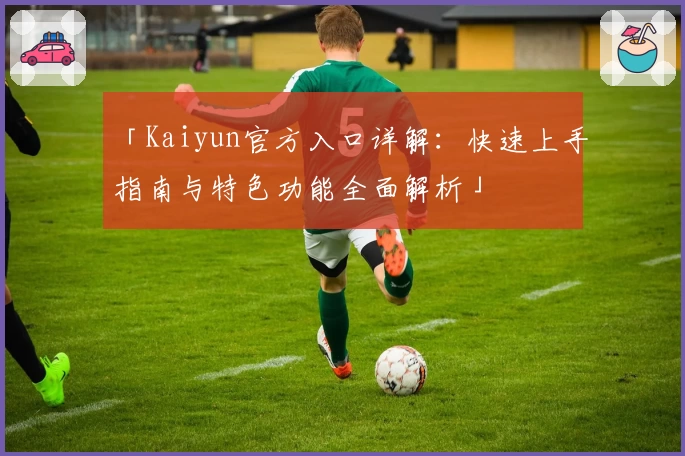 「Kaiyun官方入口详解：快速上手指南与特色功能全面解析」