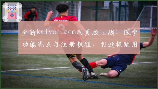 全新kaiyun.com网页版上线！探索功能亮点与注册教程，打造极致用户体验