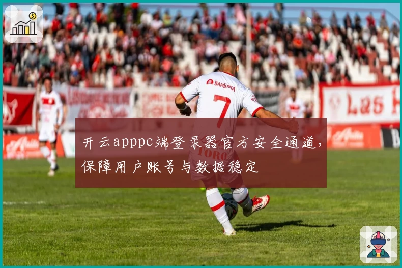 开云apppc端登录器官方安全通道，保障用户账号与数据稳定