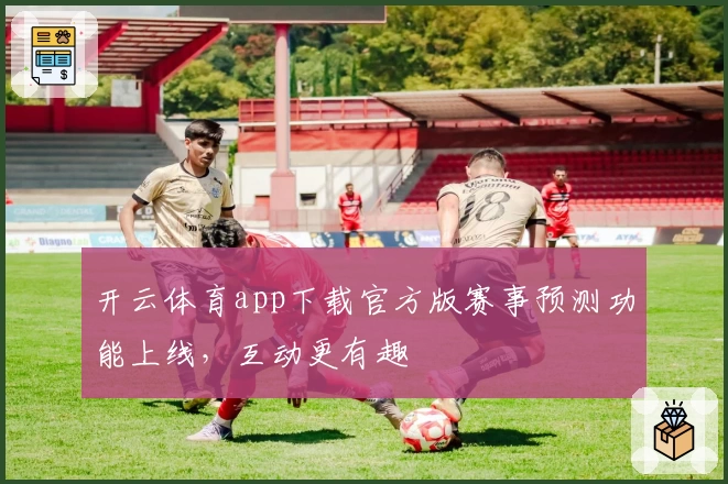 开云体育app下载官方版赛事预测功能上线，互动更有趣