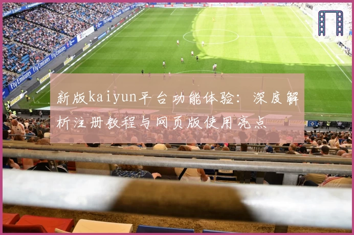新版kaiyun平台功能体验：深度解析注册教程与网页版使用亮点