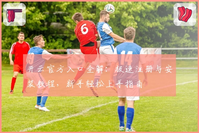开云官方入口全解：极速注册与安装教程，新手轻松上手指南
