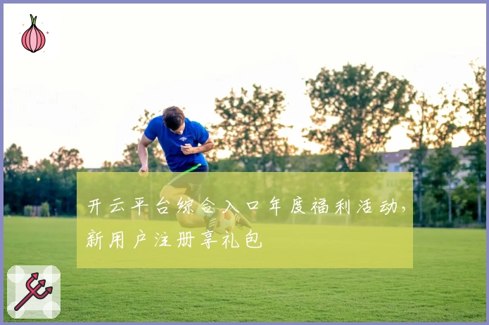 开云平台综合入口年度福利活动，新用户注册享礼包