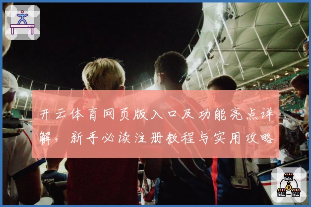 开云体育网页版入口及功能亮点详解，新手必读注册教程与实用攻略！