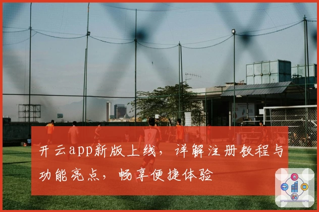 开云app新版上线，详解注册教程与功能亮点，畅享便捷体验
