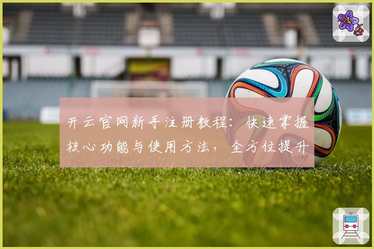 开云官网新手注册教程：快速掌握核心功能与使用方法，全方位提升用户体验