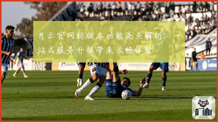 开云官网新版本功能亮点解析:一站式服务升级带来流畅体验