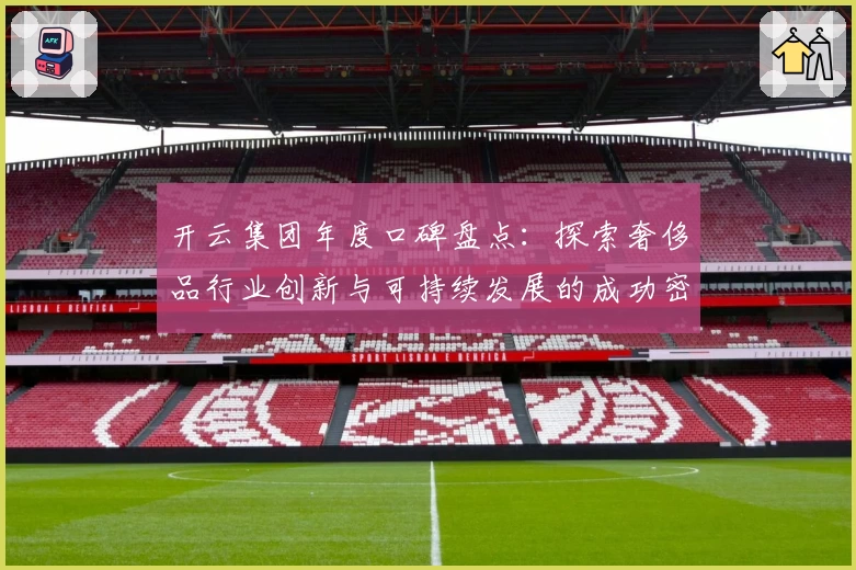 开云集团年度口碑盘点：探索奢侈品行业创新与可持续发展的成功密码