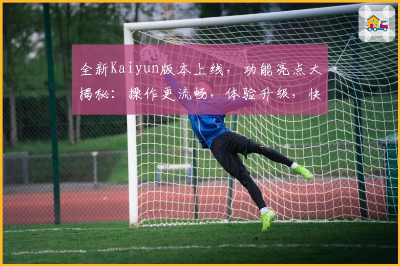 全新Kaiyun版本上线，功能亮点大揭秘：操作更流畅，体验升级，快来试试！