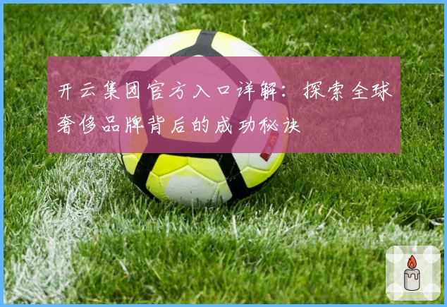 开云集团官方入口详解：探索全球奢侈品牌背后的成功秘诀