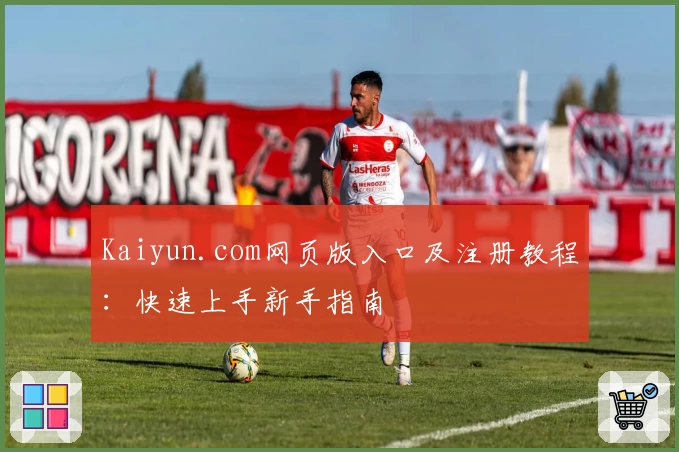 Kaiyun.com网页版入口及注册教程：快速上手新手指南
