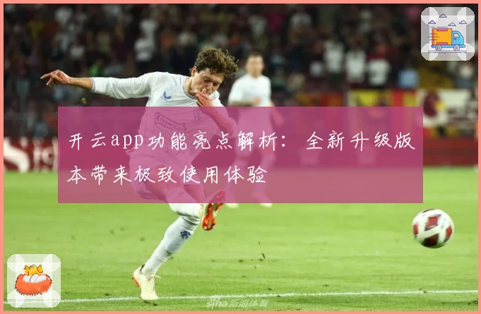 开云app功能亮点解析:全新升级版本带来极致使用体验