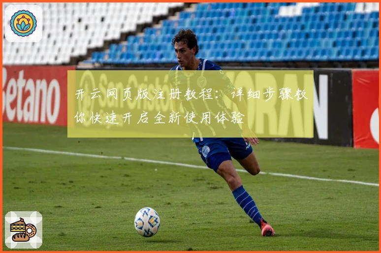 开云网页版注册教程：详细步骤教你快速开启全新使用体验