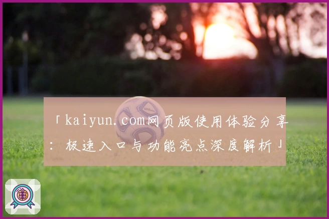 「kaiyun.com网页版使用体验分享：极速入口与功能亮点深度解析」