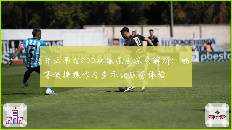 开云平台app功能亮点深度解析:畅享便捷操作与多元化服务体验