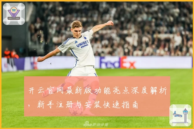 开云官网最新版功能亮点深度解析，新手注册与安装快速指南