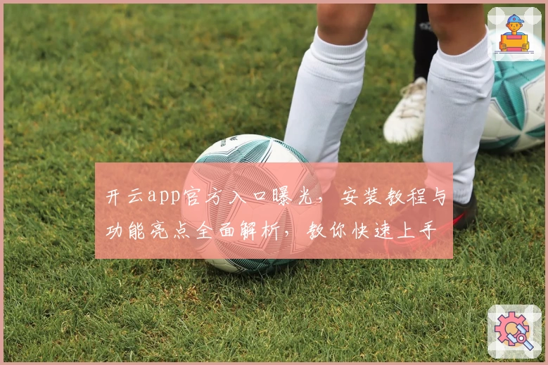 开云app官方入口曝光，安装教程与功能亮点全面解析，教你快速上手体验