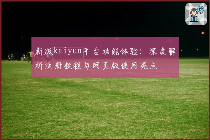 新版kaiyun平台功能体验：深度解析注册教程与网页版使用亮点