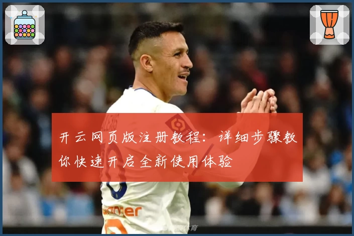 开云网页版注册教程：详细步骤教你快速开启全新使用体验
