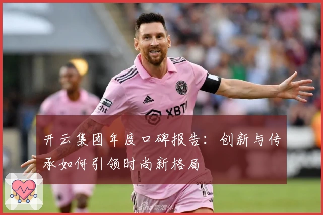 开云集团年度口碑报告：创新与传承如何引领时尚新格局