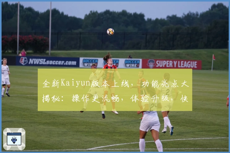 全新Kaiyun版本上线，功能亮点大揭秘：操作更流畅，体验升级，快来试试！
