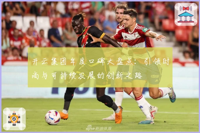 开云集团年度口碑大盘点：引领时尚与可持续发展的创新之路