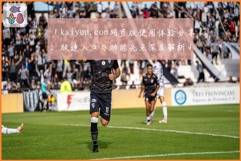 「kaiyun.com网页版使用体验分享：极速入口与功能亮点深度解析」
