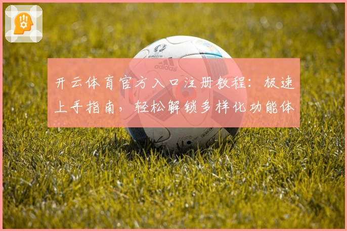 开云体育官方入口注册教程：极速上手指南，轻松解锁多样化功能体验