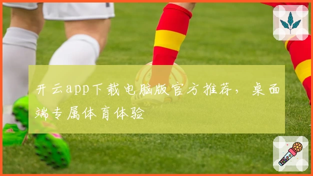 开云app下载电脑版官方推荐，桌面端专属体育体验