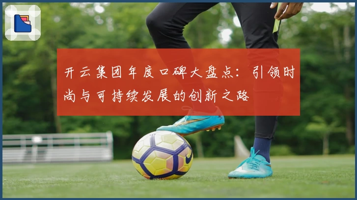 开云集团年度口碑大盘点：引领时尚与可持续发展的创新之路