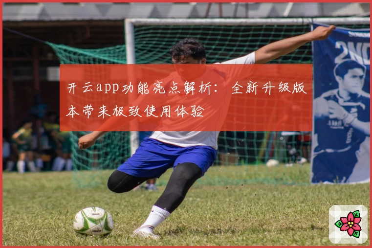 开云app功能亮点解析：全新升级版本带来极致使用体验