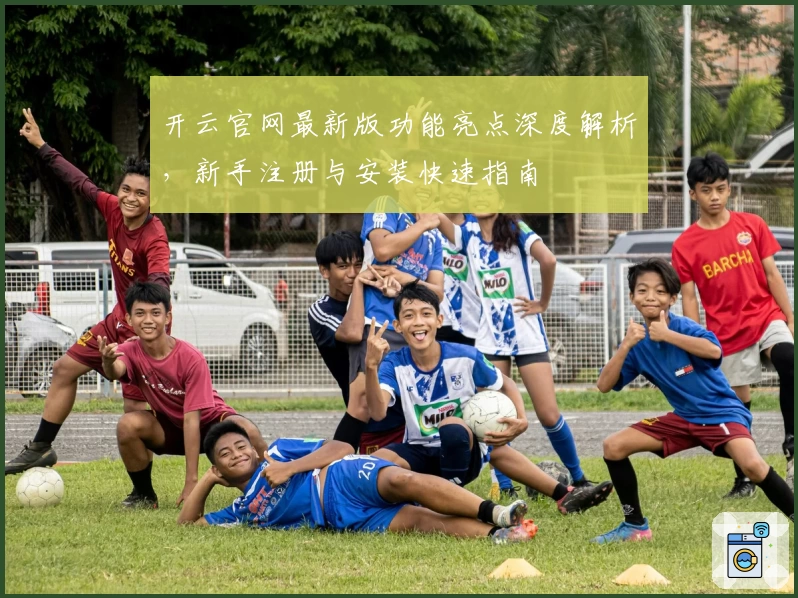 开云官网最新版功能亮点深度解析，新手注册与安装快速指南