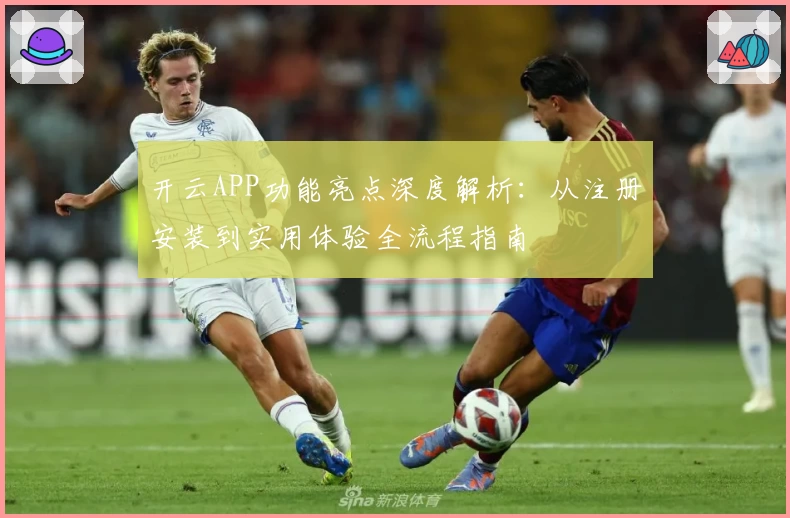 开云APP功能亮点深度解析：从注册安装到实用体验全流程指南