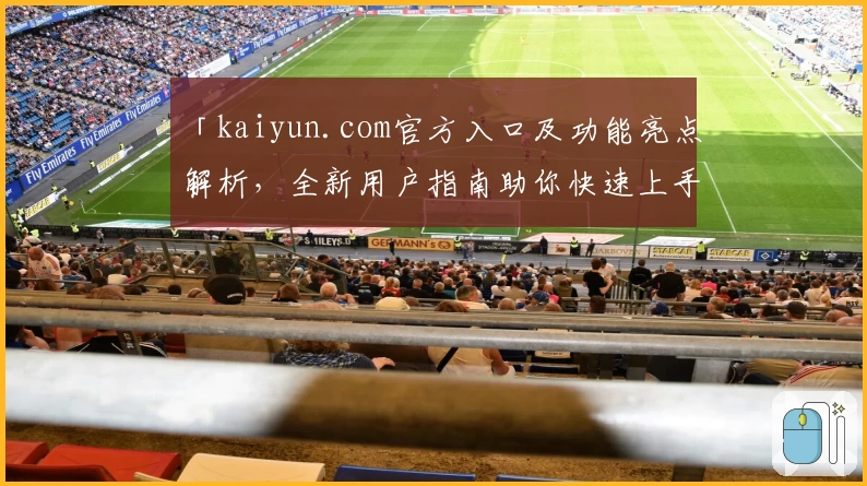 「kaiyun.com官方入口及功能亮点解析，全新用户指南助你快速上手」