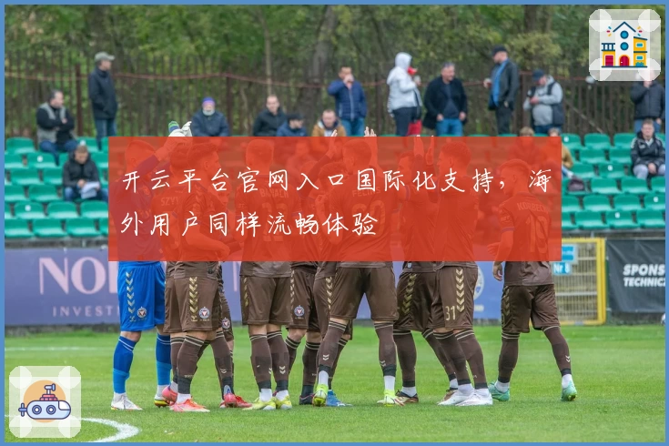 开云平台官网入口国际化支持，海外用户同样流畅体验