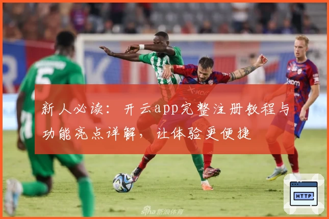 新人必读：开云app完整注册教程与功能亮点详解，让体验更便捷