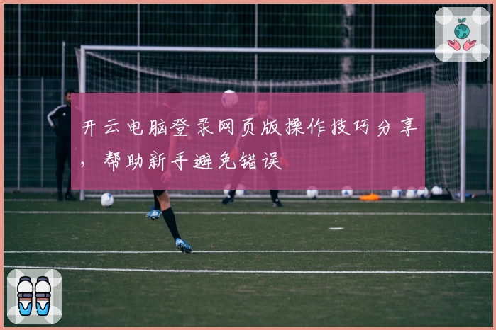 开云电脑登录网页版操作技巧分享，帮助新手避免错误