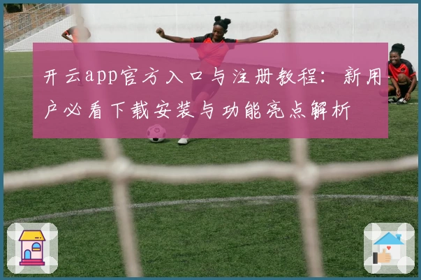 开云app官方入口与注册教程：新用户必看下载安装与功能亮点解析