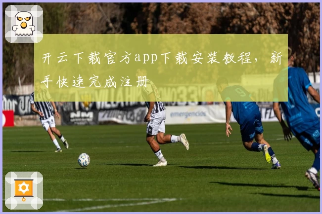 开云下载官方app下载安装教程，新手快速完成注册