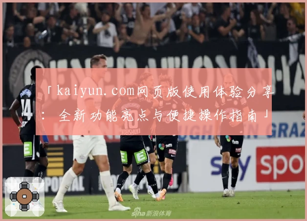 「kaiyun.com网页版使用体验分享：全新功能亮点与便捷操作指南」
