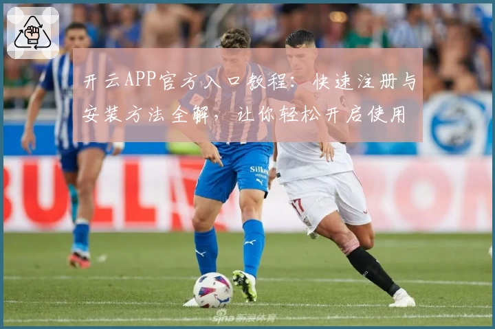 开云APP官方入口教程：快速注册与安装方法全解，让你轻松开启使用新体验
