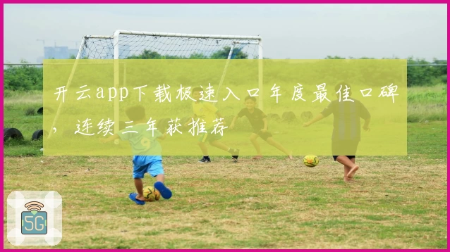 开云app下载极速入口年度最佳口碑，连续三年获推荐