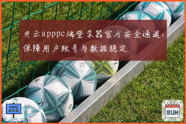 开云apppc端登录器官方安全通道，保障用户账号与数据稳定