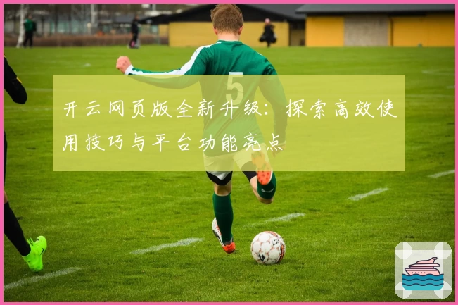 开云网页版全新升级：探索高效使用技巧与平台功能亮点