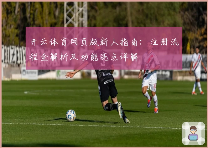 开云体育网页版新人指南：注册流程全解析及功能亮点详解