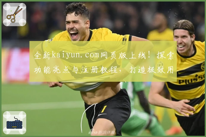 全新kaiyun.com网页版上线！探索功能亮点与注册教程，打造极致用户体验