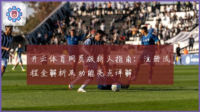 开云体育网页版新人指南：注册流程全解析及功能亮点详解