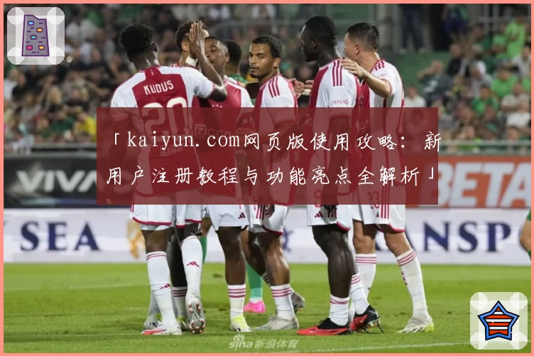 「kaiyun.com网页版使用攻略：新用户注册教程与功能亮点全解析」