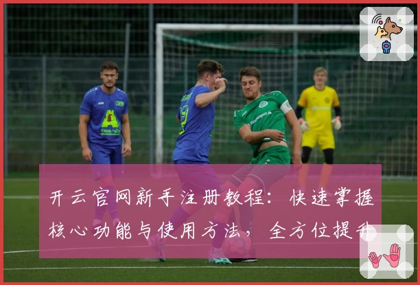 开云官网新手注册教程：快速掌握核心功能与使用方法，全方位提升用户体验